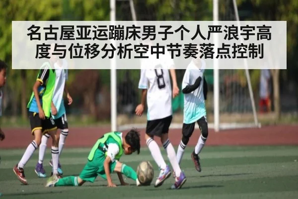 名古屋亚运蹦床男子个人严浪宇高度与位移分析空中节奏落点控制