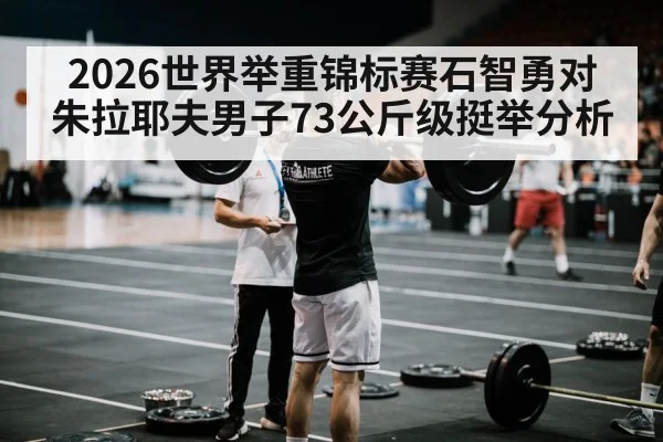 2026世界举重锦标赛石智勇对朱拉耶夫男子73公斤级挺举分析