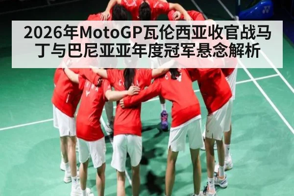2026年MotoGP瓦伦西亚收官战马丁与巴尼亚亚年度冠军悬念解析
