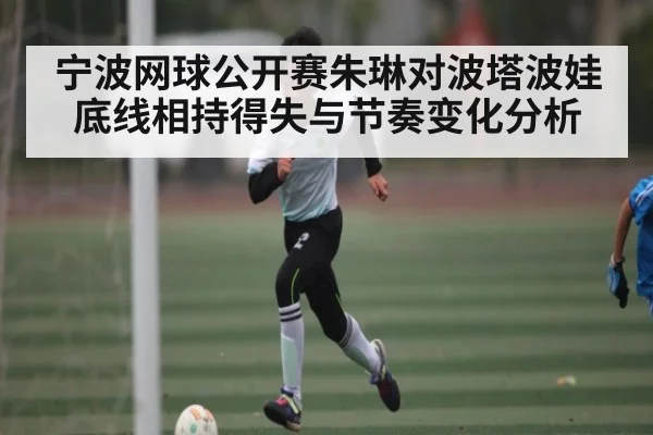 宁波网球公开赛朱琳对波塔波娃底线相持得失与节奏变化分析