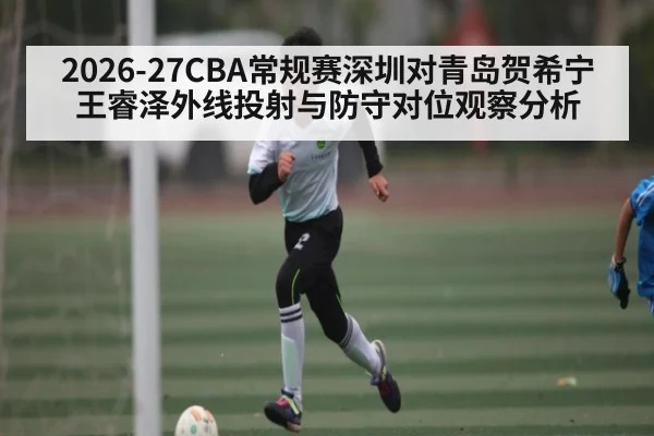 2026-27CBA常规赛深圳对青岛贺希宁王睿泽外线投射与防守对位观察分析